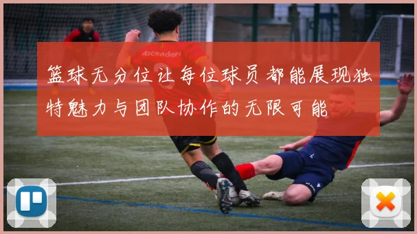 篮球无分位让每位球员都能展现独特魅力与团队协作的无限可能