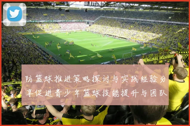 防篮球推进策略探讨与实践经验分享促进青少年篮球技能提升与团队协作能力发展