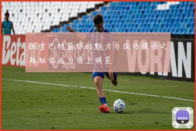 探索巴特篮球的魅力与技巧提升之路助你成为场上明星