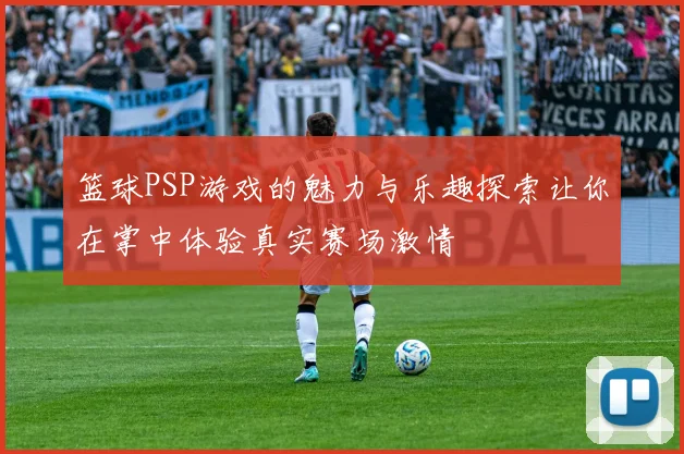 篮球PSP游戏的魅力与乐趣探索让你在掌中体验真实赛场激情