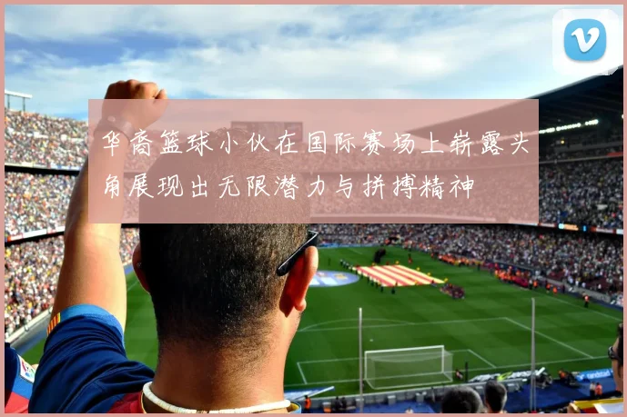 华裔篮球小伙在国际赛场上崭露头角展现出无限潜力与拼搏精神