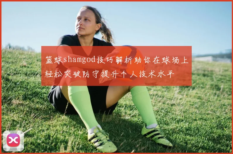 篮球shamgod技巧解析助你在球场上轻松突破防守提升个人技术水平