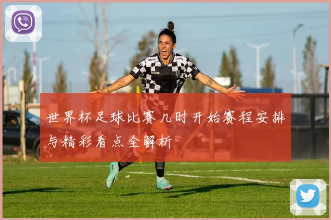 世界杯足球比赛几时开始赛程安排与精彩看点全解析