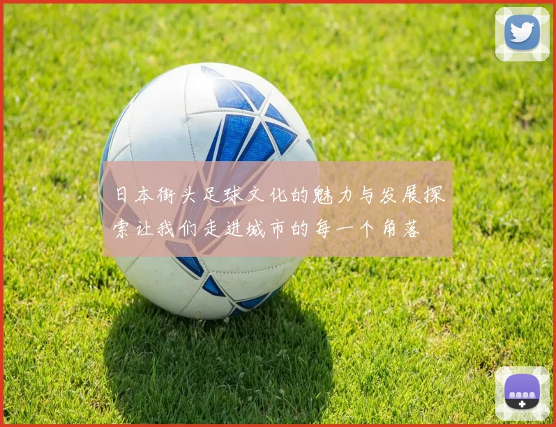 日本街头足球文化的魅力与发展探索让我们走进城市的每一个角落