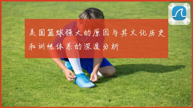 美国篮球强大的原因与其文化历史和训练体系的深度分析
