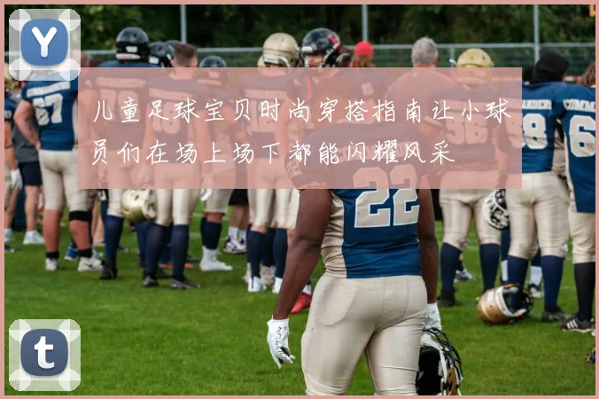 儿童足球宝贝时尚穿搭指南让小球员们在场上场下都能闪耀风采