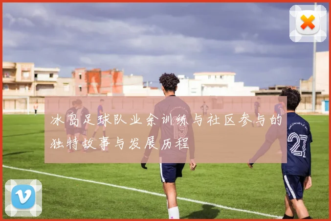 冰岛足球队业余训练与社区参与的独特故事与发展历程