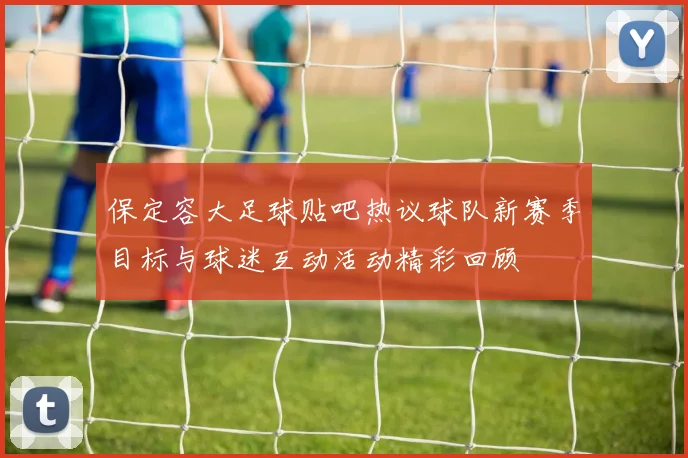 保定容大足球贴吧热议球队新赛季目标与球迷互动活动精彩回顾
