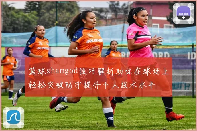 篮球shamgod技巧解析助你在球场上轻松突破防守提升个人技术水平
