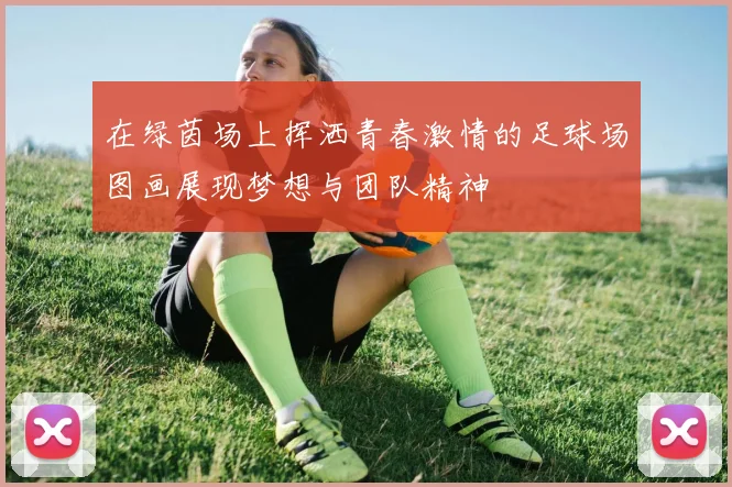在绿茵场上挥洒青春激情的足球场图画展现梦想与团队精神