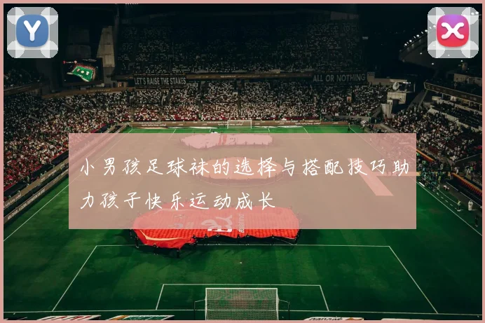 小男孩足球袜的选择与搭配技巧助力孩子快乐运动成长
