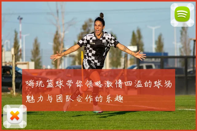 嗨玩篮球带你领略激情四溢的球场魅力与团队合作的乐趣