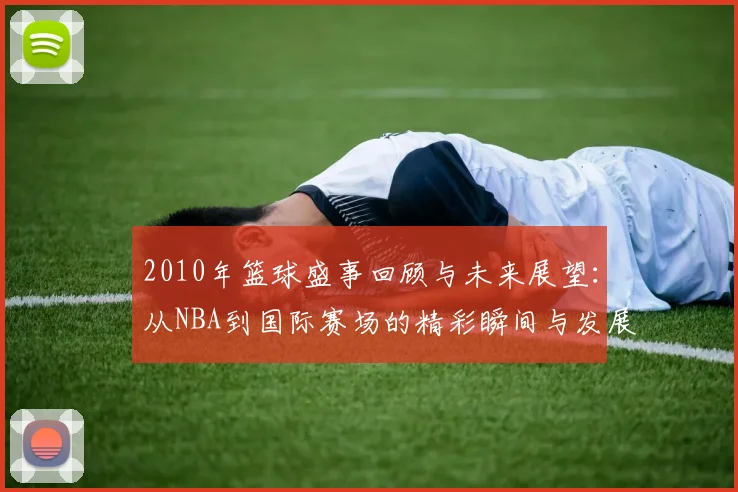 2010年篮球盛事回顾与未来展望：从NBA到国际赛场的精彩瞬间与发展趋势