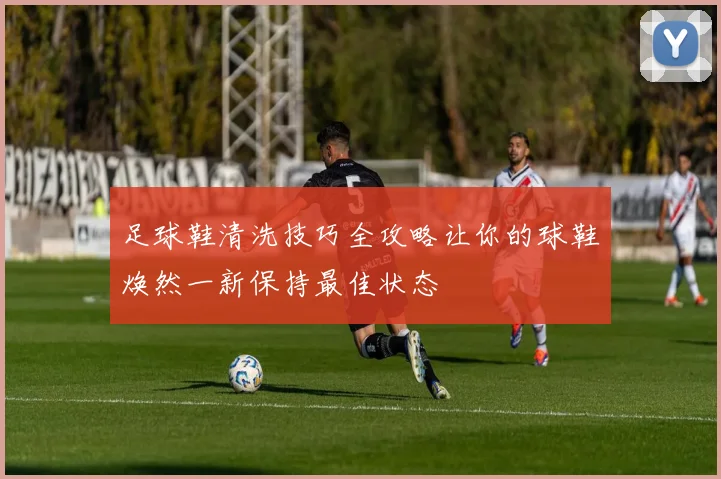 足球鞋清洗技巧全攻略让你的球鞋焕然一新保持最佳状态