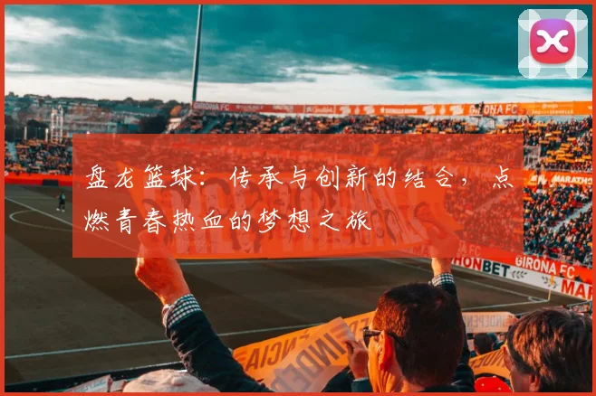 盘龙篮球：传承与创新的结合，点燃青春热血的梦想之旅